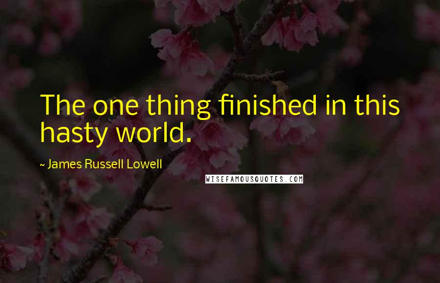 James Russell Lowell Quotes: The one thing finished in this hasty world.