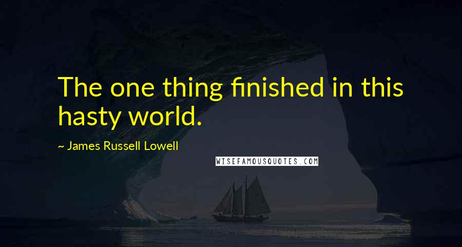 James Russell Lowell Quotes: The one thing finished in this hasty world.