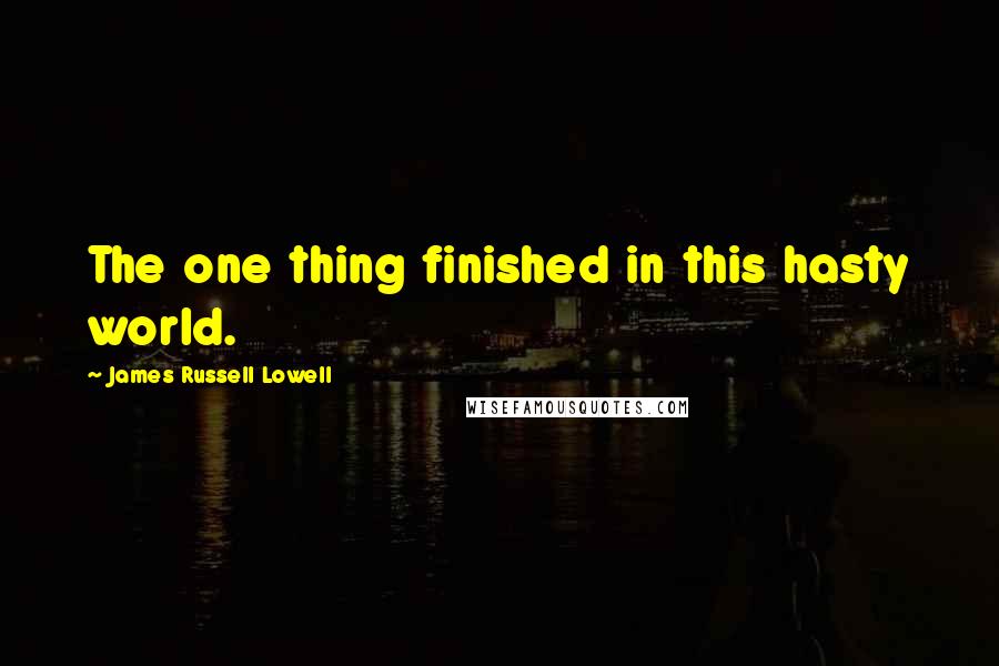 James Russell Lowell Quotes: The one thing finished in this hasty world.