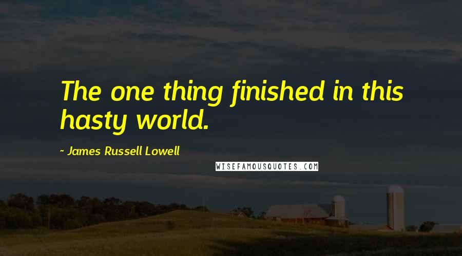 James Russell Lowell Quotes: The one thing finished in this hasty world.