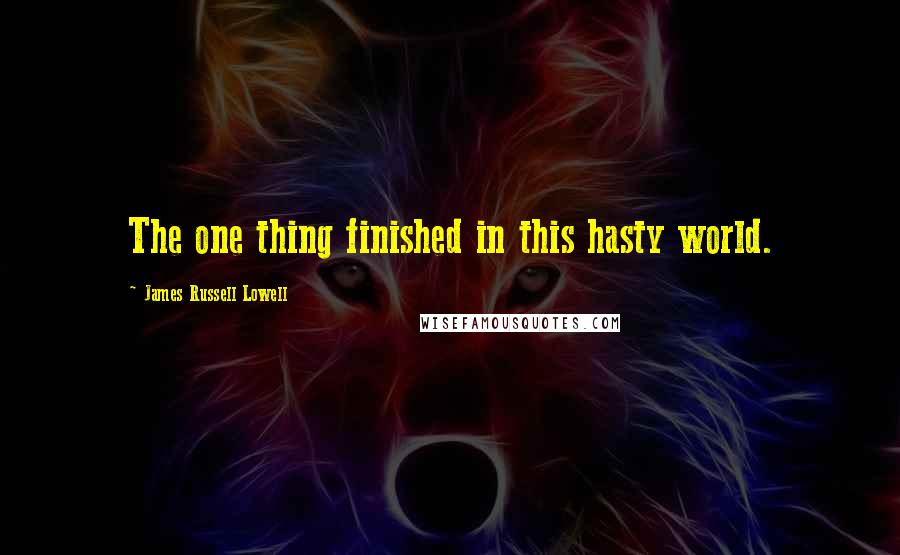 James Russell Lowell Quotes: The one thing finished in this hasty world.