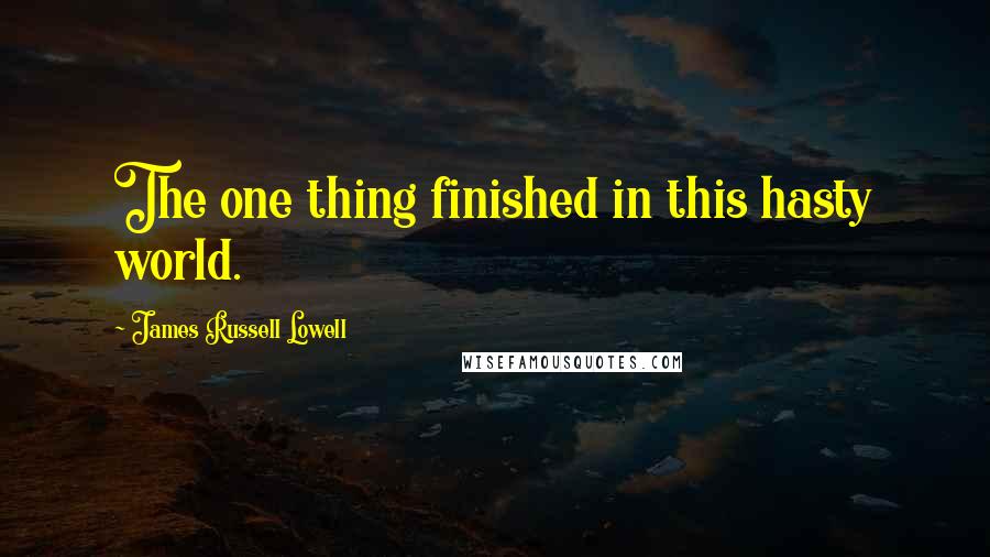 James Russell Lowell Quotes: The one thing finished in this hasty world.
