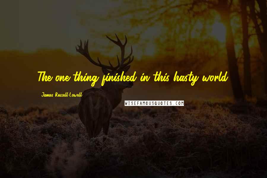 James Russell Lowell Quotes: The one thing finished in this hasty world.