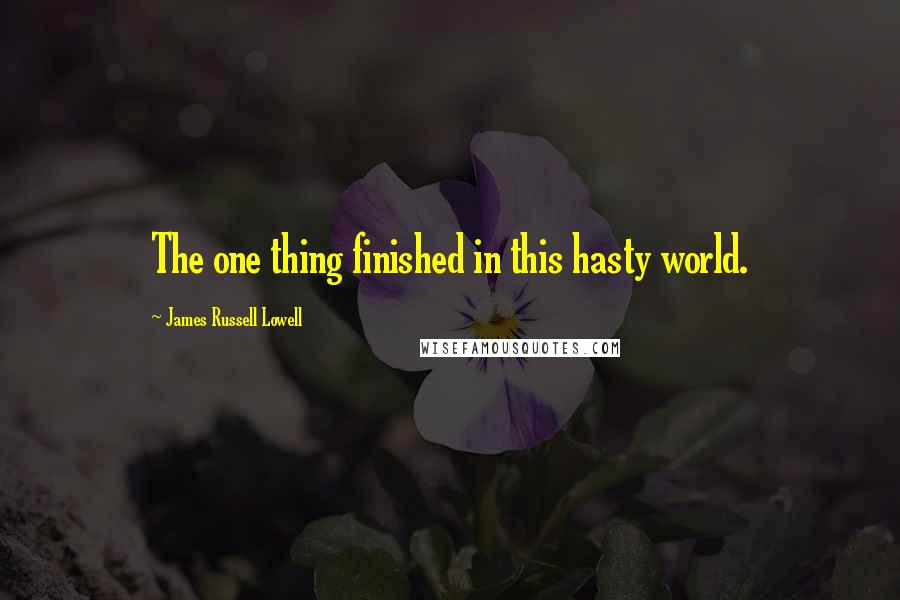 James Russell Lowell Quotes: The one thing finished in this hasty world.