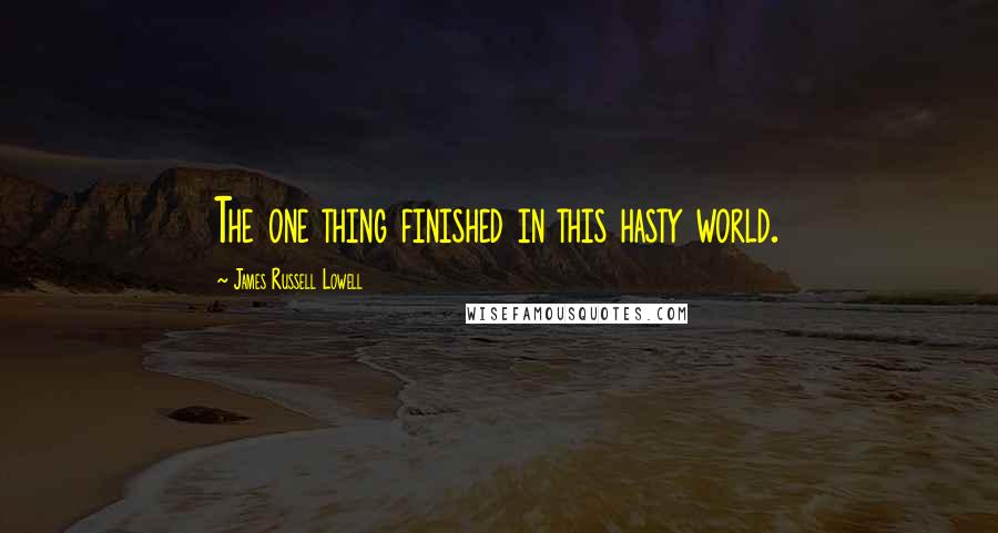 James Russell Lowell Quotes: The one thing finished in this hasty world.