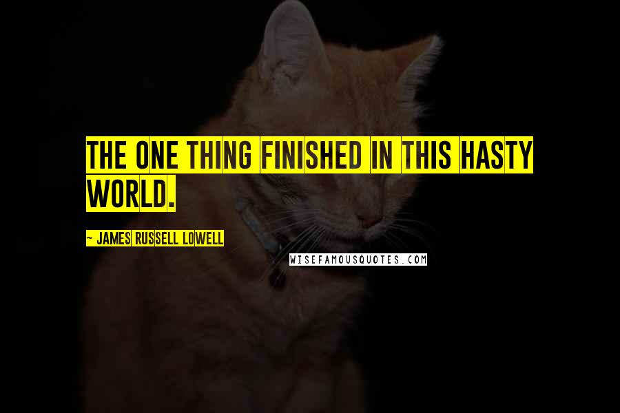 James Russell Lowell Quotes: The one thing finished in this hasty world.