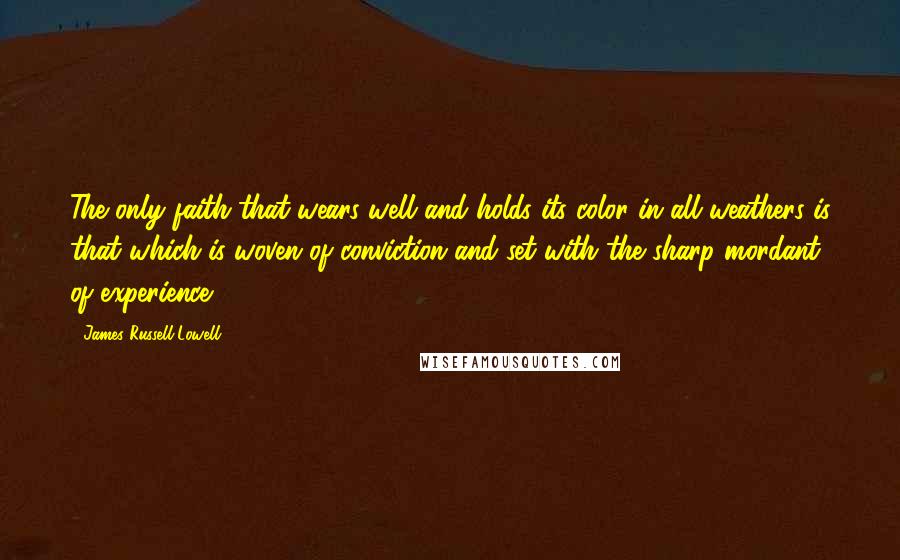 James Russell Lowell Quotes: The only faith that wears well and holds its color in all weathers is that which is woven of conviction and set with the sharp mordant of experience.