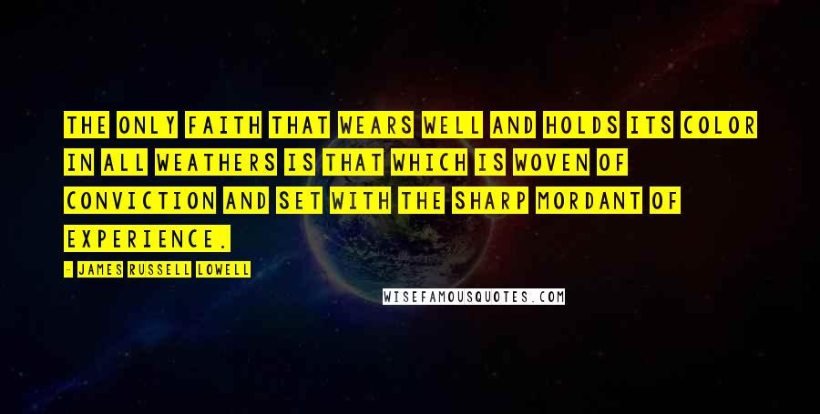 James Russell Lowell Quotes: The only faith that wears well and holds its color in all weathers is that which is woven of conviction and set with the sharp mordant of experience.