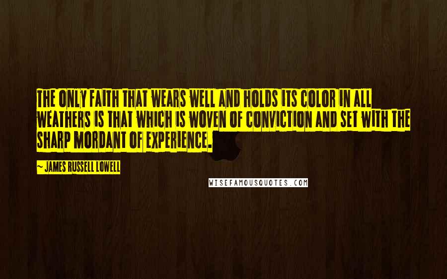 James Russell Lowell Quotes: The only faith that wears well and holds its color in all weathers is that which is woven of conviction and set with the sharp mordant of experience.