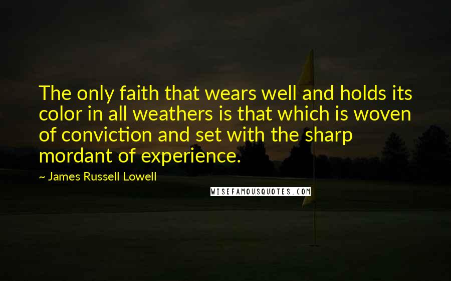 James Russell Lowell Quotes: The only faith that wears well and holds its color in all weathers is that which is woven of conviction and set with the sharp mordant of experience.