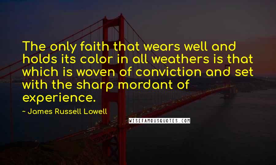 James Russell Lowell Quotes: The only faith that wears well and holds its color in all weathers is that which is woven of conviction and set with the sharp mordant of experience.