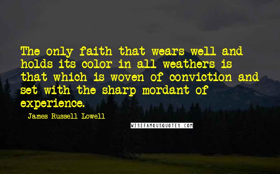 James Russell Lowell Quotes: The only faith that wears well and holds its color in all weathers is that which is woven of conviction and set with the sharp mordant of experience.