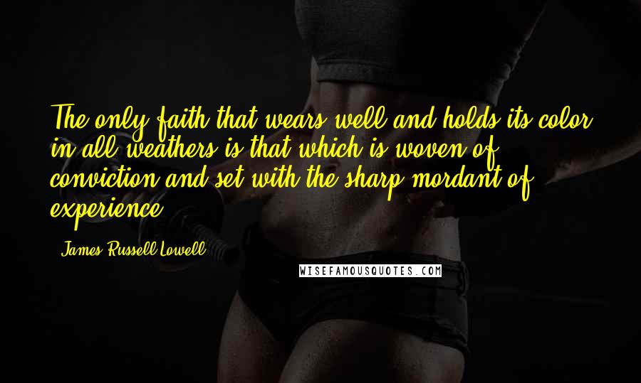 James Russell Lowell Quotes: The only faith that wears well and holds its color in all weathers is that which is woven of conviction and set with the sharp mordant of experience.
