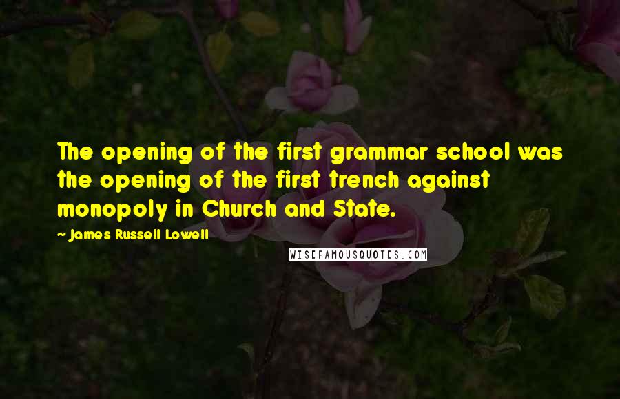 James Russell Lowell Quotes: The opening of the first grammar school was the opening of the first trench against monopoly in Church and State.