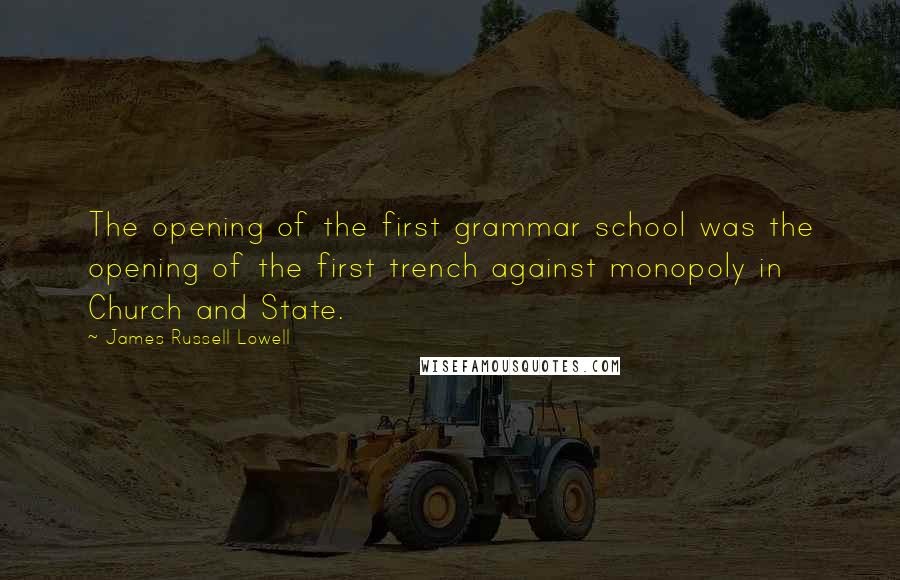 James Russell Lowell Quotes: The opening of the first grammar school was the opening of the first trench against monopoly in Church and State.