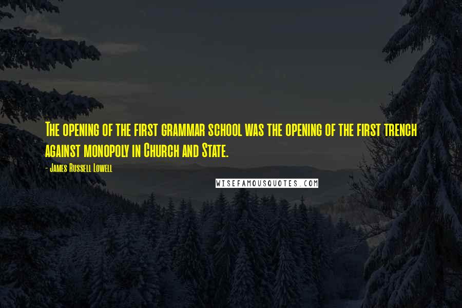 James Russell Lowell Quotes: The opening of the first grammar school was the opening of the first trench against monopoly in Church and State.