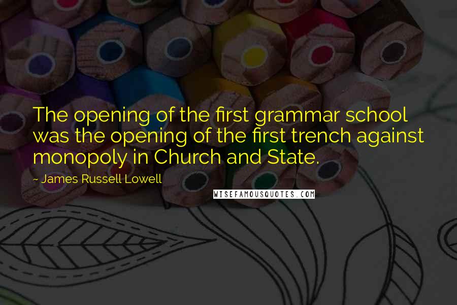 James Russell Lowell Quotes: The opening of the first grammar school was the opening of the first trench against monopoly in Church and State.