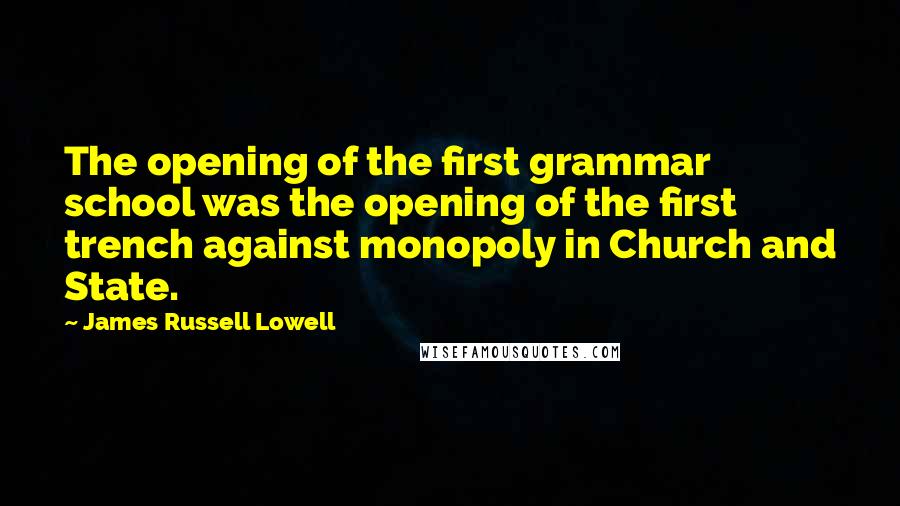James Russell Lowell Quotes: The opening of the first grammar school was the opening of the first trench against monopoly in Church and State.