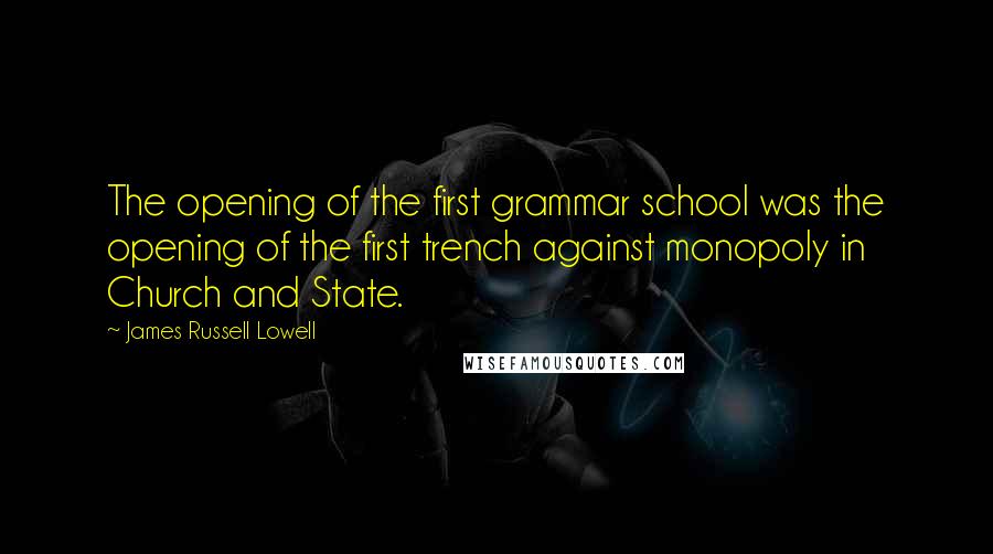 James Russell Lowell Quotes: The opening of the first grammar school was the opening of the first trench against monopoly in Church and State.