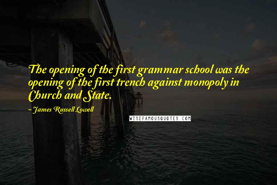 James Russell Lowell Quotes: The opening of the first grammar school was the opening of the first trench against monopoly in Church and State.