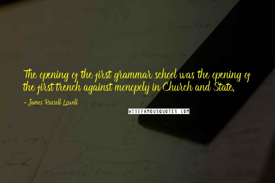 James Russell Lowell Quotes: The opening of the first grammar school was the opening of the first trench against monopoly in Church and State.