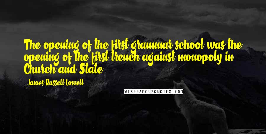 James Russell Lowell Quotes: The opening of the first grammar school was the opening of the first trench against monopoly in Church and State.