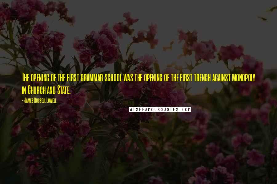 James Russell Lowell Quotes: The opening of the first grammar school was the opening of the first trench against monopoly in Church and State.