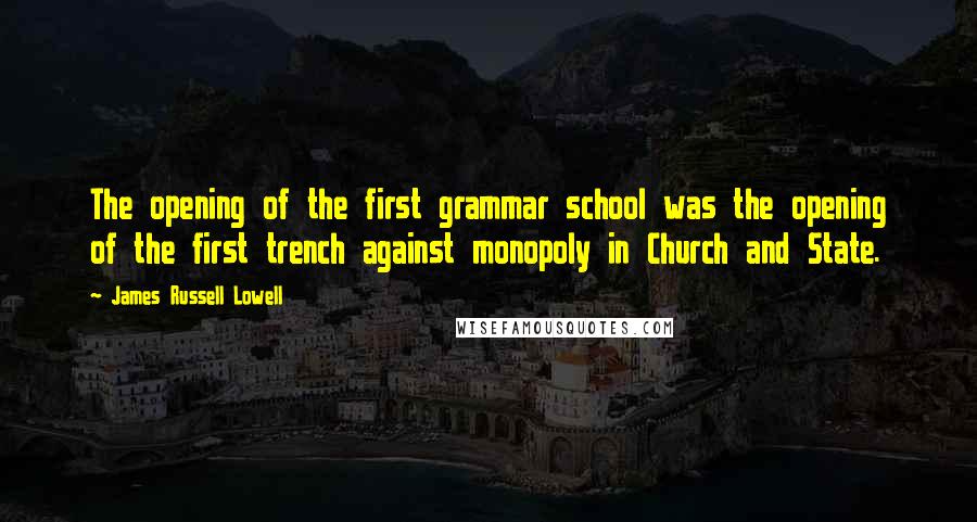 James Russell Lowell Quotes: The opening of the first grammar school was the opening of the first trench against monopoly in Church and State.