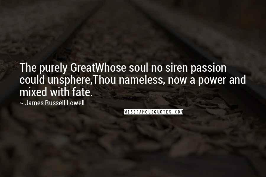 James Russell Lowell Quotes: The purely GreatWhose soul no siren passion could unsphere,Thou nameless, now a power and mixed with fate.