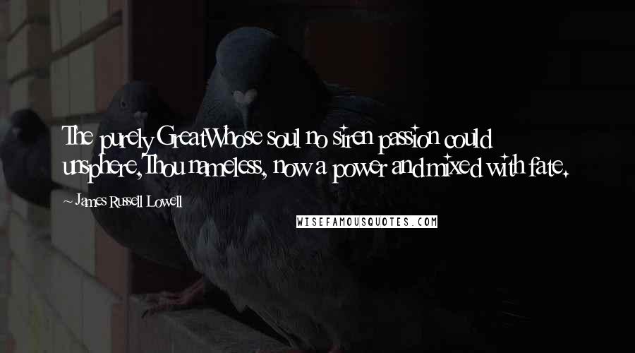 James Russell Lowell Quotes: The purely GreatWhose soul no siren passion could unsphere,Thou nameless, now a power and mixed with fate.