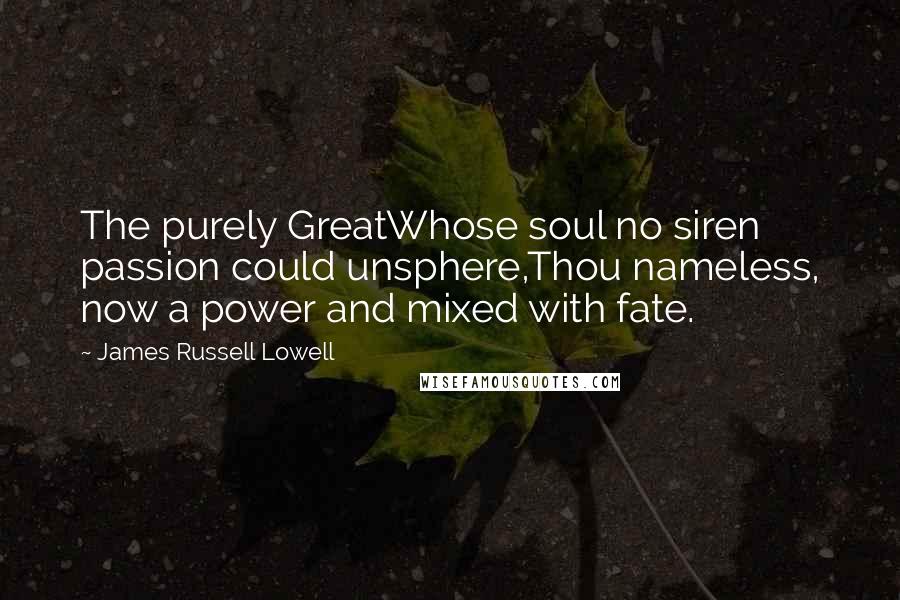 James Russell Lowell Quotes: The purely GreatWhose soul no siren passion could unsphere,Thou nameless, now a power and mixed with fate.