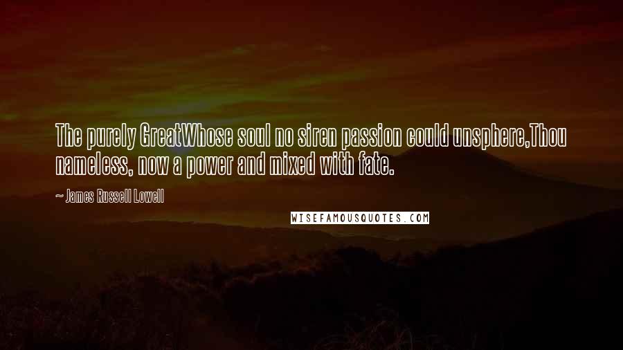 James Russell Lowell Quotes: The purely GreatWhose soul no siren passion could unsphere,Thou nameless, now a power and mixed with fate.