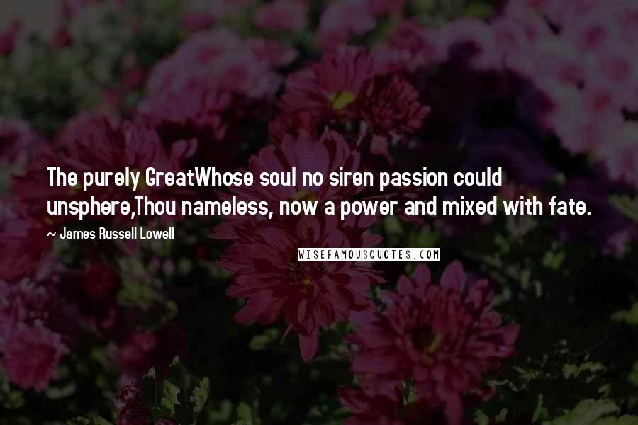 James Russell Lowell Quotes: The purely GreatWhose soul no siren passion could unsphere,Thou nameless, now a power and mixed with fate.