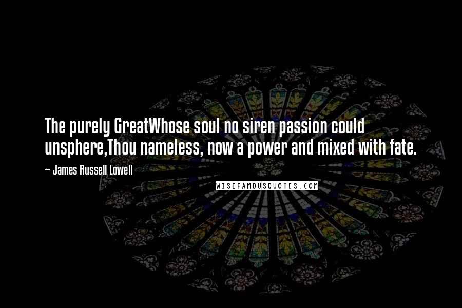 James Russell Lowell Quotes: The purely GreatWhose soul no siren passion could unsphere,Thou nameless, now a power and mixed with fate.