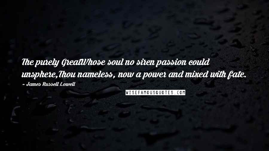 James Russell Lowell Quotes: The purely GreatWhose soul no siren passion could unsphere,Thou nameless, now a power and mixed with fate.