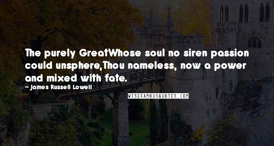 James Russell Lowell Quotes: The purely GreatWhose soul no siren passion could unsphere,Thou nameless, now a power and mixed with fate.