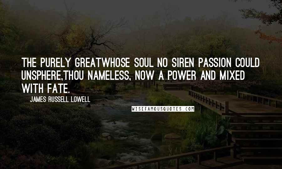 James Russell Lowell Quotes: The purely GreatWhose soul no siren passion could unsphere,Thou nameless, now a power and mixed with fate.