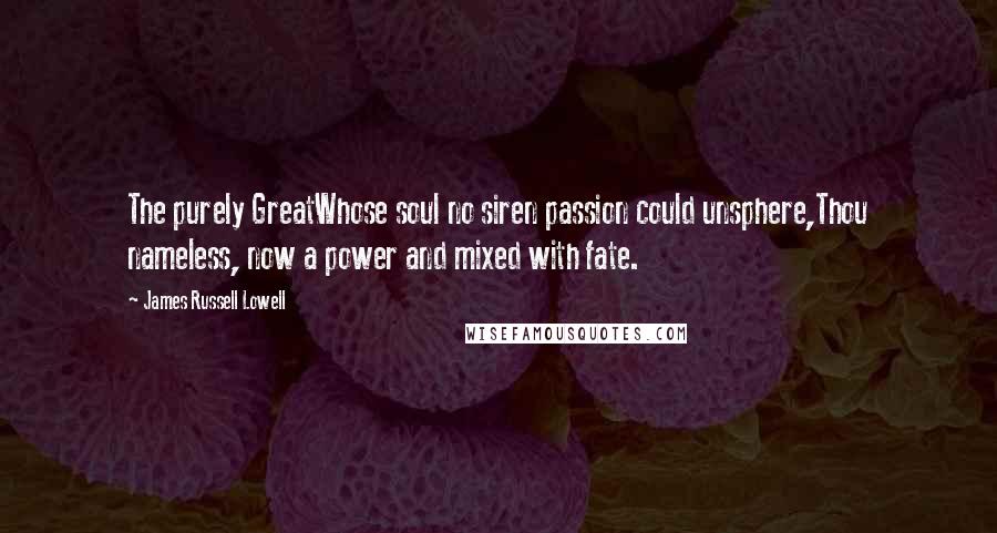 James Russell Lowell Quotes: The purely GreatWhose soul no siren passion could unsphere,Thou nameless, now a power and mixed with fate.