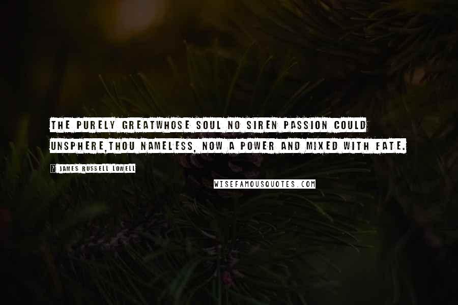 James Russell Lowell Quotes: The purely GreatWhose soul no siren passion could unsphere,Thou nameless, now a power and mixed with fate.