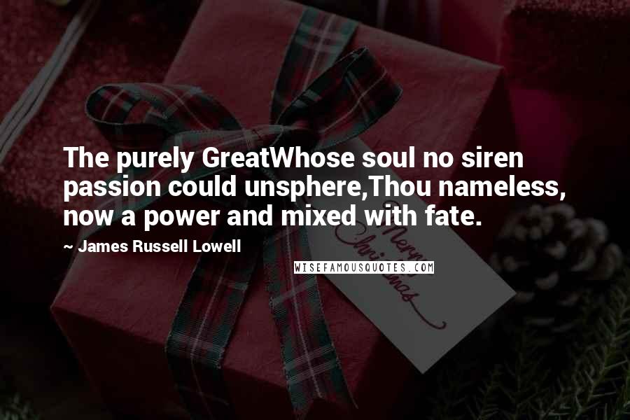 James Russell Lowell Quotes: The purely GreatWhose soul no siren passion could unsphere,Thou nameless, now a power and mixed with fate.