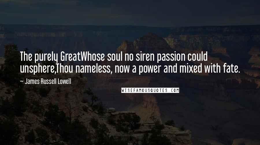 James Russell Lowell Quotes: The purely GreatWhose soul no siren passion could unsphere,Thou nameless, now a power and mixed with fate.