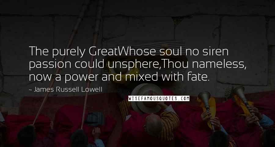 James Russell Lowell Quotes: The purely GreatWhose soul no siren passion could unsphere,Thou nameless, now a power and mixed with fate.