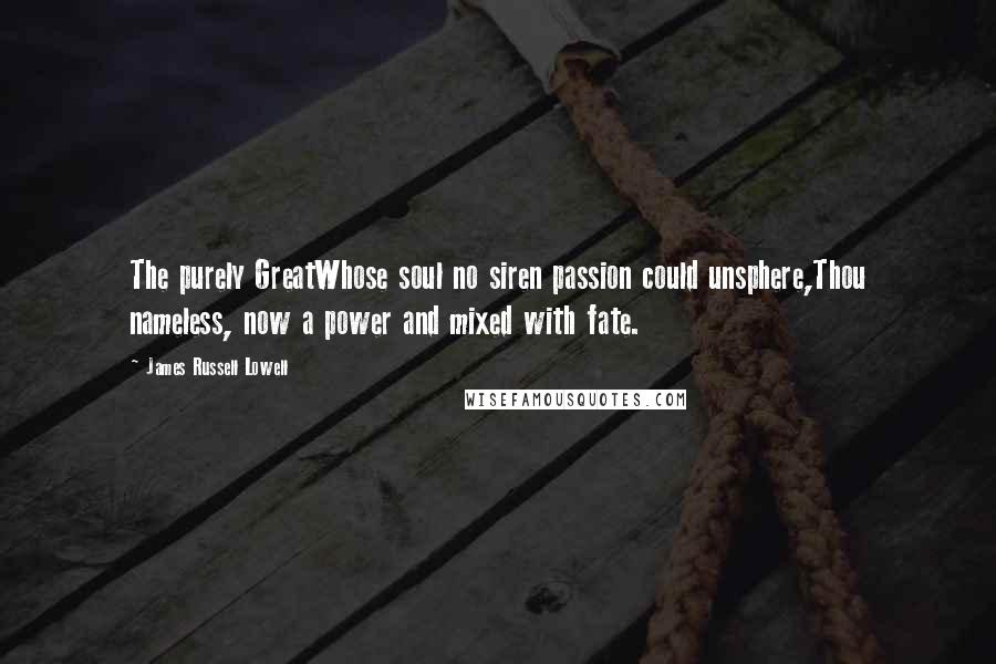 James Russell Lowell Quotes: The purely GreatWhose soul no siren passion could unsphere,Thou nameless, now a power and mixed with fate.