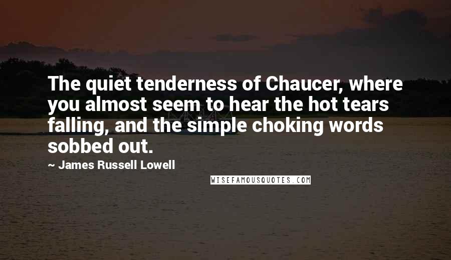 James Russell Lowell Quotes: The quiet tenderness of Chaucer, where you almost seem to hear the hot tears falling, and the simple choking words sobbed out.