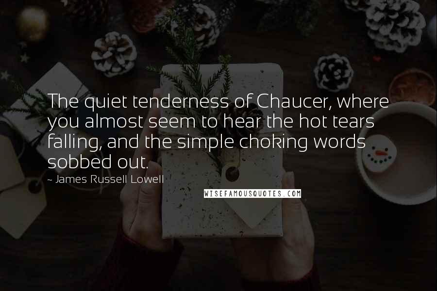 James Russell Lowell Quotes: The quiet tenderness of Chaucer, where you almost seem to hear the hot tears falling, and the simple choking words sobbed out.