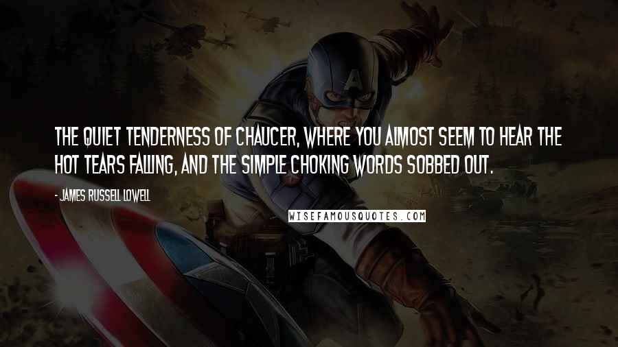 James Russell Lowell Quotes: The quiet tenderness of Chaucer, where you almost seem to hear the hot tears falling, and the simple choking words sobbed out.