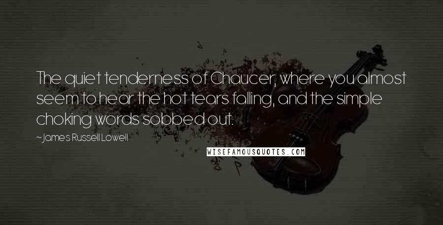 James Russell Lowell Quotes: The quiet tenderness of Chaucer, where you almost seem to hear the hot tears falling, and the simple choking words sobbed out.