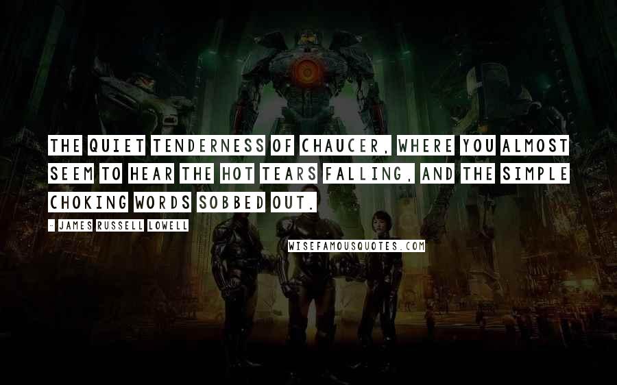 James Russell Lowell Quotes: The quiet tenderness of Chaucer, where you almost seem to hear the hot tears falling, and the simple choking words sobbed out.