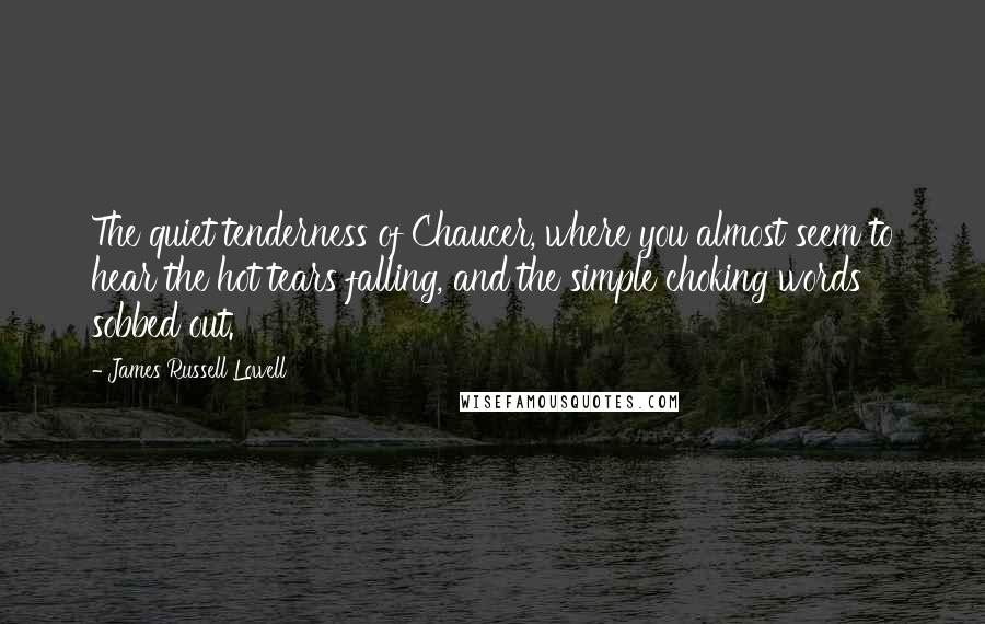 James Russell Lowell Quotes: The quiet tenderness of Chaucer, where you almost seem to hear the hot tears falling, and the simple choking words sobbed out.