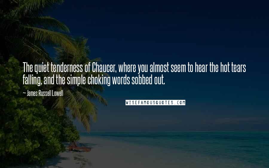 James Russell Lowell Quotes: The quiet tenderness of Chaucer, where you almost seem to hear the hot tears falling, and the simple choking words sobbed out.